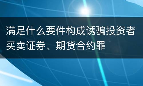 满足什么要件构成诱骗投资者买卖证券、期货合约罪