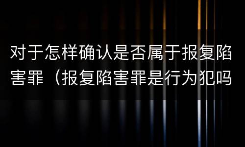 对于怎样确认是否属于报复陷害罪（报复陷害罪是行为犯吗）
