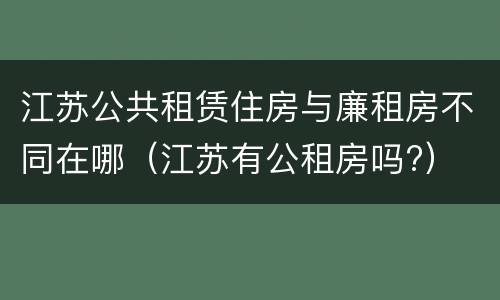 江苏公共租赁住房与廉租房不同在哪（江苏有公租房吗?）