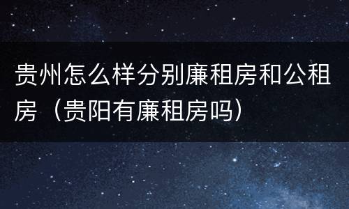 贵州怎么样分别廉租房和公租房（贵阳有廉租房吗）