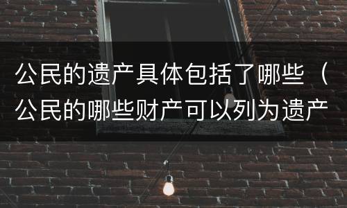 公民的遗产具体包括了哪些（公民的哪些财产可以列为遗产的范围）