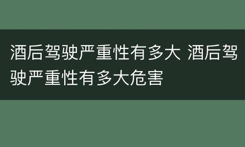 酒后驾驶严重性有多大 酒后驾驶严重性有多大危害