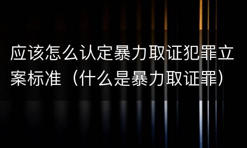 应该怎么认定暴力取证犯罪立案标准（什么是暴力取证罪）