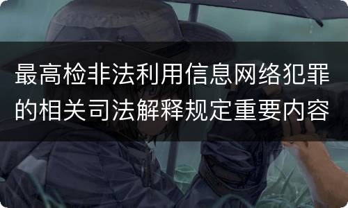 最高检非法利用信息网络犯罪的相关司法解释规定重要内容是什么