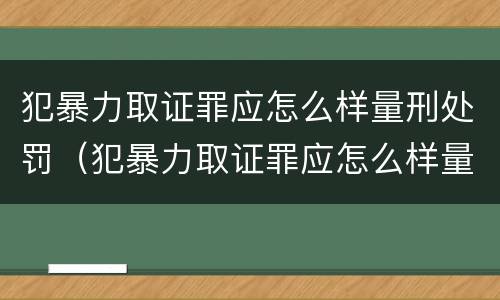犯暴力取证罪应怎么样量刑处罚（犯暴力取证罪应怎么样量刑处罚）