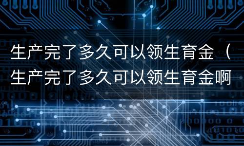 生产完了多久可以领生育金（生产完了多久可以领生育金啊）