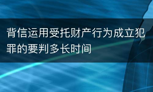 背信运用受托财产行为成立犯罪的要判多长时间