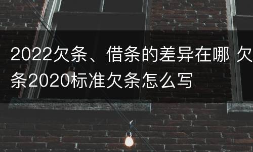2022欠条、借条的差异在哪 欠条2020标准欠条怎么写