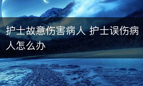 护士故意伤害病人 护士误伤病人怎么办
