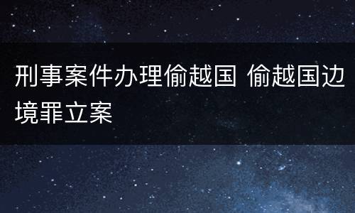 刑事案件办理偷越国 偷越国边境罪立案