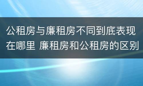 公租房与廉租房不同到底表现在哪里 廉租房和公租房的区别到底是什么