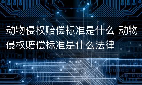 动物侵权赔偿标准是什么 动物侵权赔偿标准是什么法律