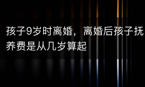 孩子9岁时离婚，离婚后孩子抚养费是从几岁算起