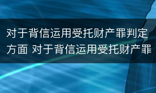 对于背信运用受托财产罪判定方面 对于背信运用受托财产罪判定方面的不足