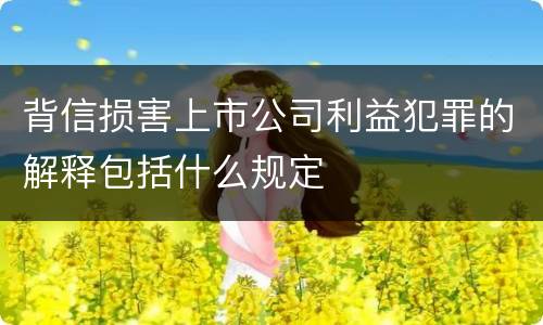 背信损害上市公司利益犯罪的解释包括什么规定