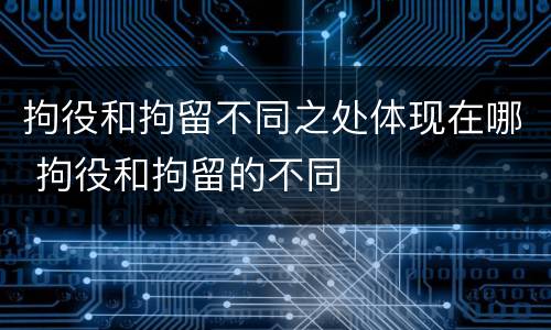 拘役和拘留不同之处体现在哪 拘役和拘留的不同