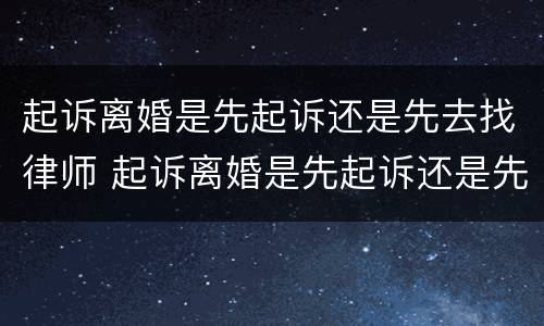起诉离婚是先起诉还是先去找律师 起诉离婚是先起诉还是先去找律师呢