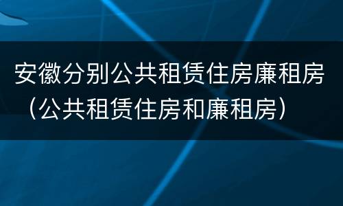 安徽分别公共租赁住房廉租房（公共租赁住房和廉租房）