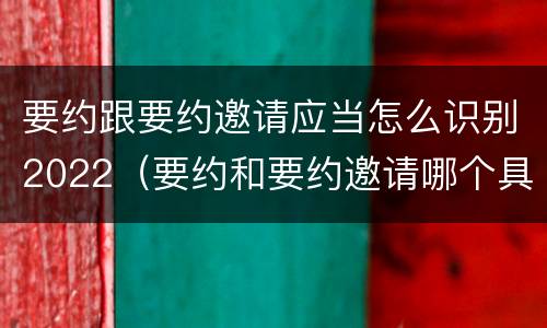 要约跟要约邀请应当怎么识别2022（要约和要约邀请哪个具体）
