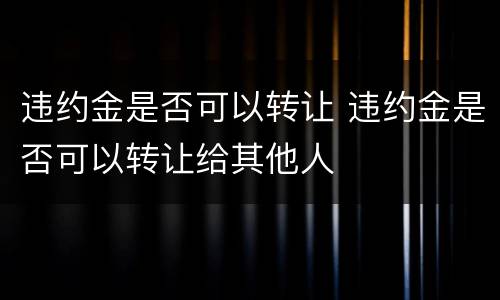 违约金是否可以转让 违约金是否可以转让给其他人