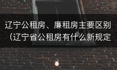 辽宁公租房、廉租房主要区别（辽宁省公租房有什么新规定）