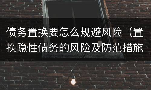 债务置换要怎么规避风险（置换隐性债务的风险及防范措施）