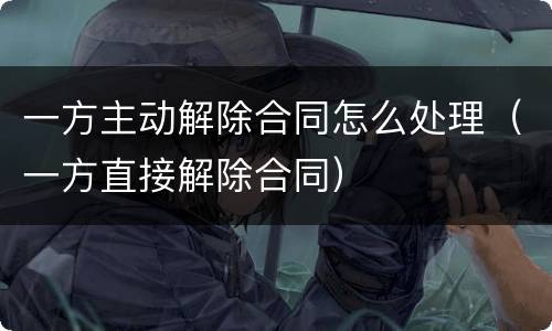 一方主动解除合同怎么处理（一方直接解除合同）