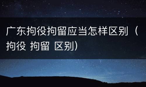 广东拘役拘留应当怎样区别（拘役 拘留 区别）