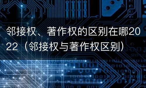 邻接权、著作权的区别在哪2022（邻接权与著作权区别）