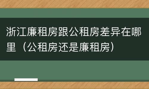 浙江廉租房跟公租房差异在哪里（公租房还是廉租房）
