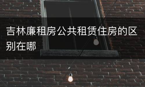 吉林廉租房公共租赁住房的区别在哪