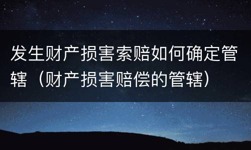发生财产损害索赔如何确定管辖（财产损害赔偿的管辖）