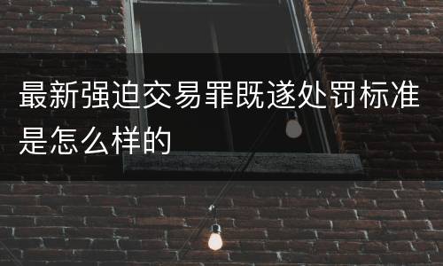 最新强迫交易罪既遂处罚标准是怎么样的