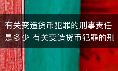 有关变造货币犯罪的刑事责任是多少 有关变造货币犯罪的刑事责任是多少年