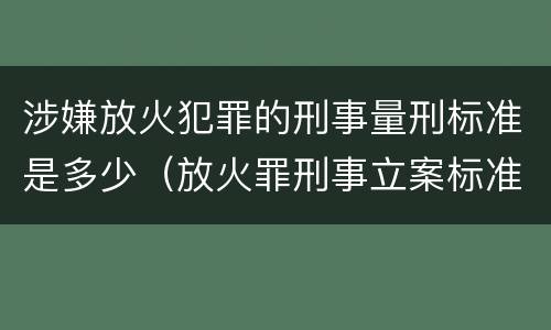 涉嫌放火犯罪的刑事量刑标准是多少（放火罪刑事立案标准）