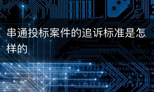 串通投标案件的追诉标准是怎样的