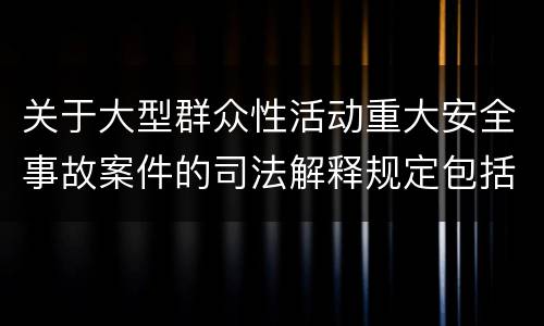 关于大型群众性活动重大安全事故案件的司法解释规定包括什么