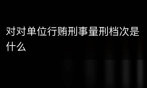 对对单位行贿刑事量刑档次是什么