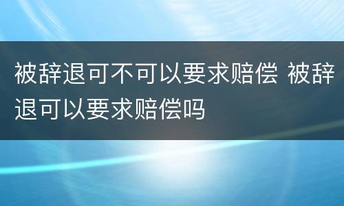 被辞退可不可以要求赔偿 被辞退可以要求赔偿吗