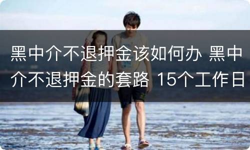 黑中介不退押金该如何办 黑中介不退押金的套路 15个工作日