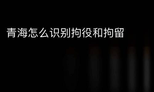 青海怎么识别拘役和拘留