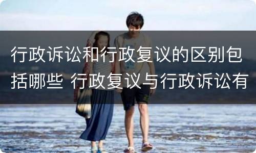 行政诉讼和行政复议的区别包括哪些 行政复议与行政诉讼有何区别