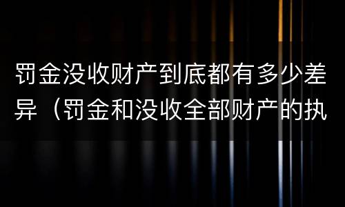 罚金没收财产到底都有多少差异（罚金和没收全部财产的执行顺序）