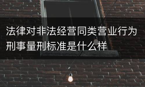 法律对非法经营同类营业行为刑事量刑标准是什么样