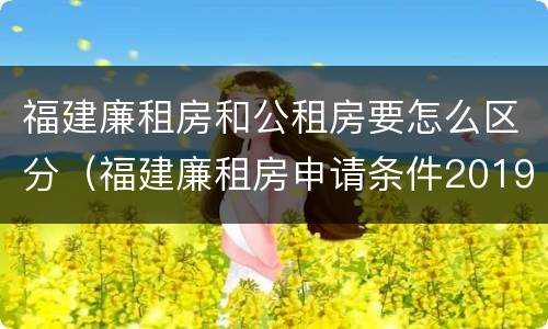 福建廉租房和公租房要怎么区分（福建廉租房申请条件2019）
