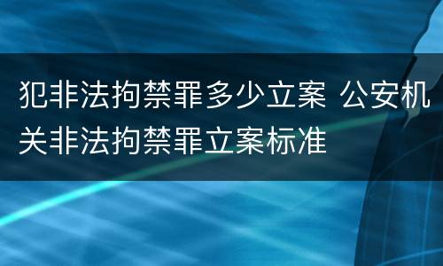 犯非法拘禁罪多少立案 公安机关非法拘禁罪立案标准