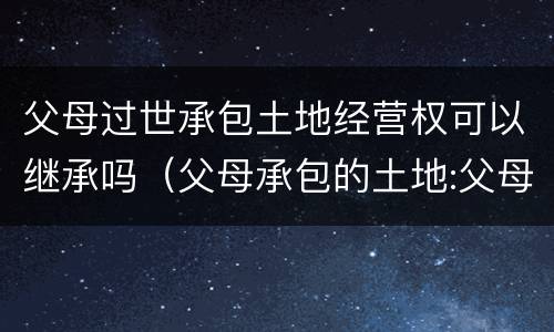 父母过世承包土地经营权可以继承吗（父母承包的土地:父母死亡后子女有权继承吗?）