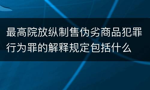 最高院放纵制售伪劣商品犯罪行为罪的解释规定包括什么