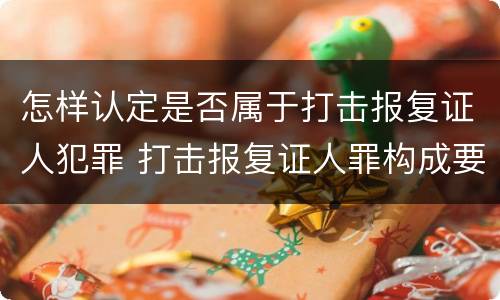 怎样认定是否属于打击报复证人犯罪 打击报复证人罪构成要件