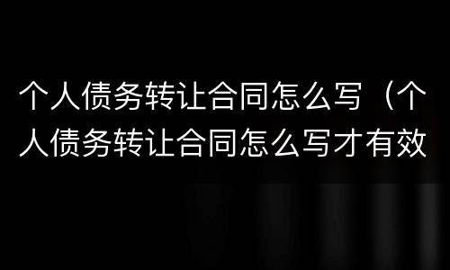 个人债务转让合同怎么写（个人债务转让合同怎么写才有效）